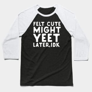 Felt Cute Might Yeet Later IDK Baseball T-Shirt